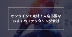 オンラインで完結！来店不要なおすすめファクタリング会社
